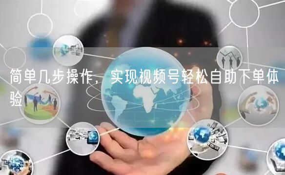 简单几步操作，实现视频号轻松自助下单体验