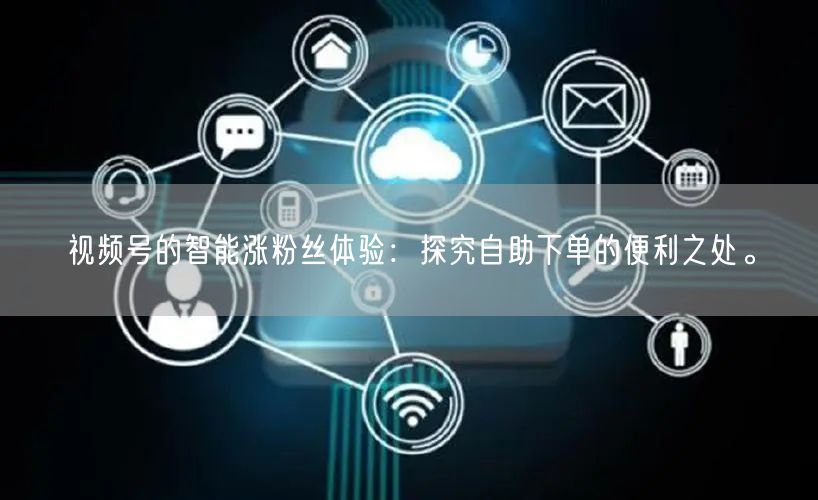 视频号的智能涨粉丝体验：探究自助下单的便利之处。