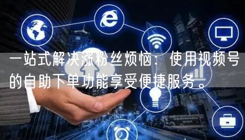 一站式解决涨粉丝烦恼：使用视频号的自助下单功能享受便捷服务。