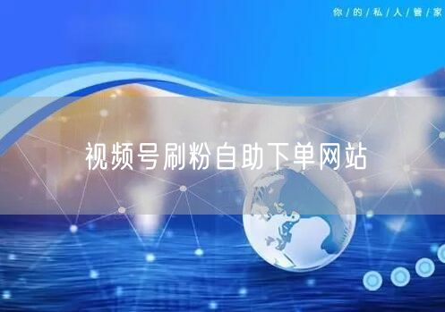 视频号刷粉自助下单网站