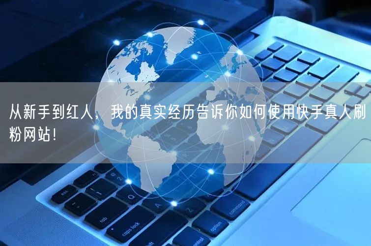 从新手到红人，我的真实经历告诉你如何使用快手真人刷粉网站！