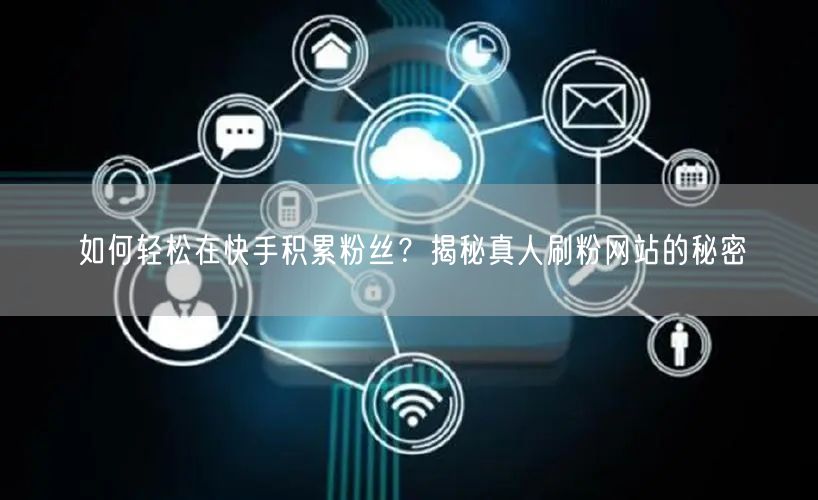 如何轻松在快手积累粉丝？揭秘真人刷粉网站的秘密