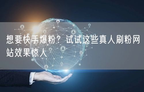 想要快手爆粉？试试这些真人刷粉网站效果惊人