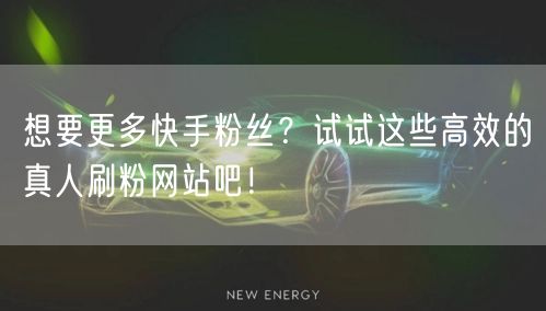 想要更多快手粉丝？试试这些高效的真人刷粉网站吧！