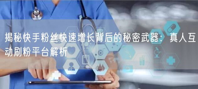 揭秘快手粉丝快速增长背后的秘密武器：真人互动刷粉平台解析