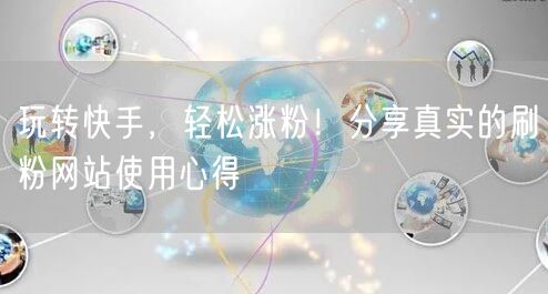 玩转快手，轻松涨粉！分享真实的刷粉网站使用心得