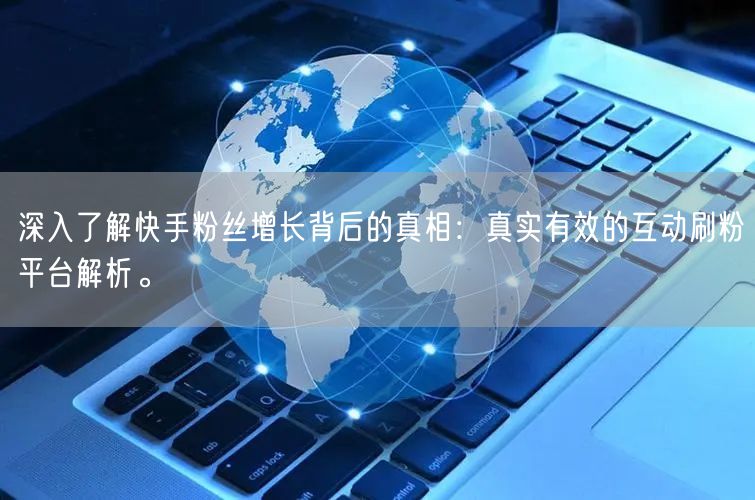 深入了解快手粉丝增长背后的真相：真实有效的互动刷粉平台解析。