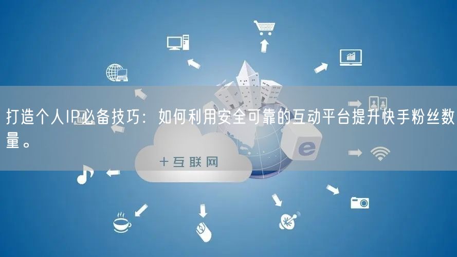 打造个人IP必备技巧：如何利用安全可靠的互动平台提升快手粉丝数量。