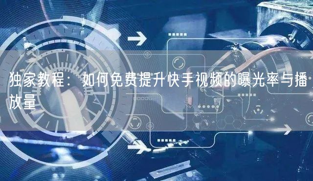 独家教程：如何免费提升快手视频的曝光率与播放量