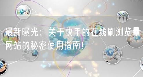 最新曝光：关于快手的在线刷浏览量网站的秘密使用指南！