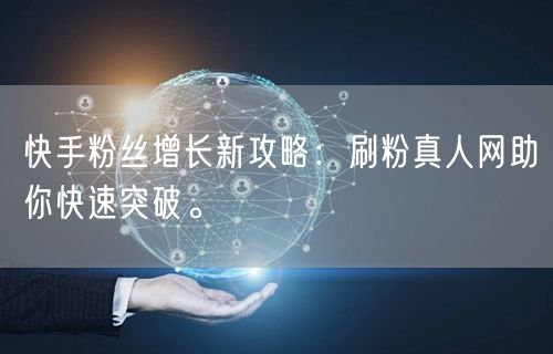 快手粉丝增长新攻略：刷粉真人网助你快速突破。