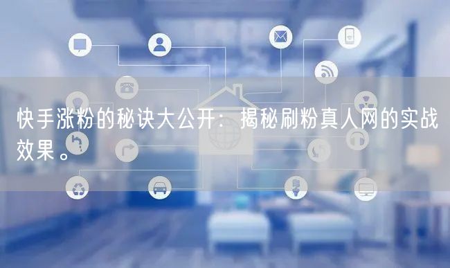 快手涨粉的秘诀大公开：揭秘刷粉真人网的实战效果。