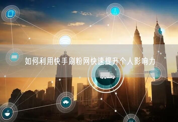 如何利用快手刷粉网快速提升个人影响力
