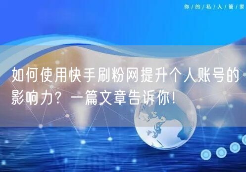如何使用快手刷粉网提升个人账号的影响力？一篇文章告诉你！