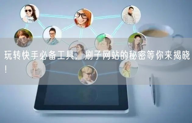 玩转快手必备工具，刷子网站的秘密等你来揭晓！