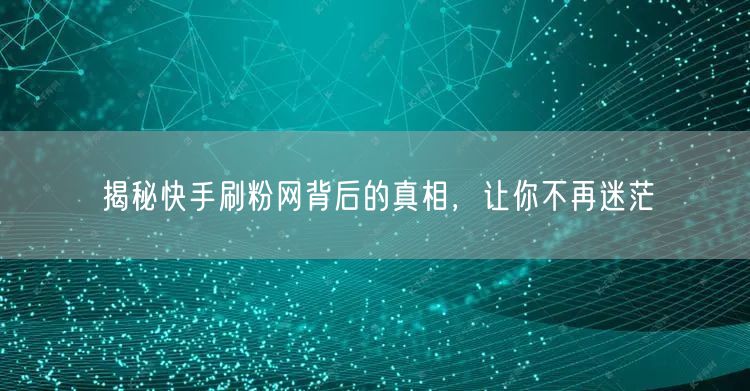 揭秘快手刷粉网背后的真相，让你不再迷茫