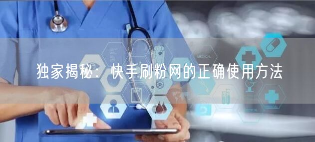 独家揭秘：快手刷粉网的正确使用方法