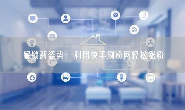 解锁新姿势：利用快手刷粉网轻松涨粉