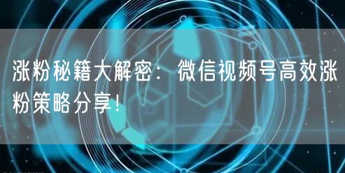 涨粉秘籍大解密：微信视频号高效涨粉策略分享！