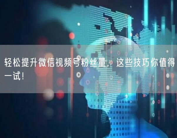 轻松提升微信视频号粉丝量，这些技巧你值得一试！