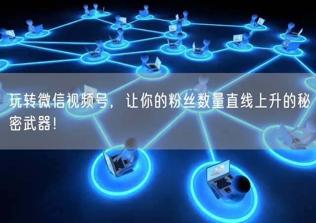 玩转微信视频号，让你的粉丝数量直线上升的秘密武器！