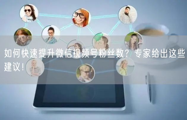 如何快速提升微信视频号粉丝数？专家给出这些建议！