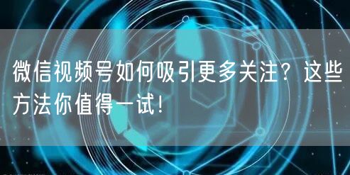 微信视频号如何吸引更多关注？这些方法你值得一试！