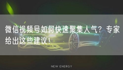 微信视频号如何快速聚集人气？专家给出这些建议！