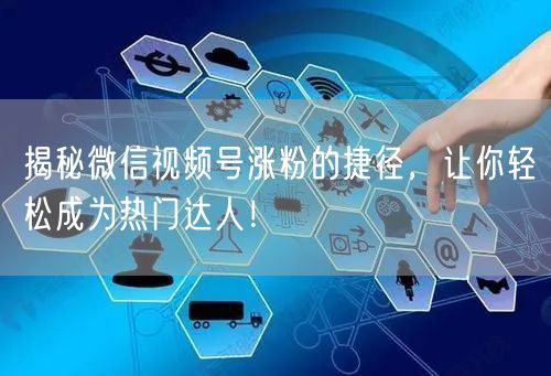 揭秘微信视频号涨粉的捷径，让你轻松成为热门达人！