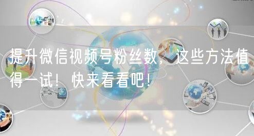 提升微信视频号粉丝数，这些方法值得一试！快来看看吧！