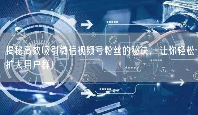 揭秘高效吸引微信视频号粉丝的秘诀，让你轻松扩大用户群！