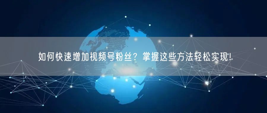 如何快速增加视频号粉丝？掌握这些方法轻松实现！