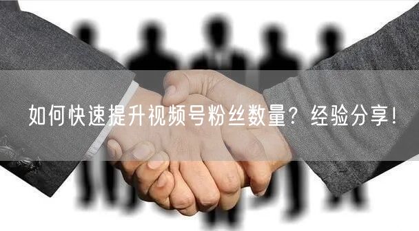 如何快速提升视频号粉丝数量？经验分享！