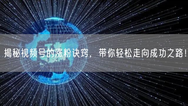 揭秘视频号的涨粉诀窍，带你轻松走向成功之路！