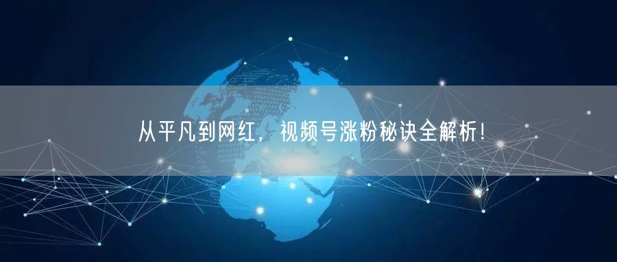从平凡到网红，视频号涨粉秘诀全解析！