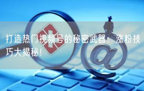打造热门视频号的秘密武器：涨粉技巧大揭秘！