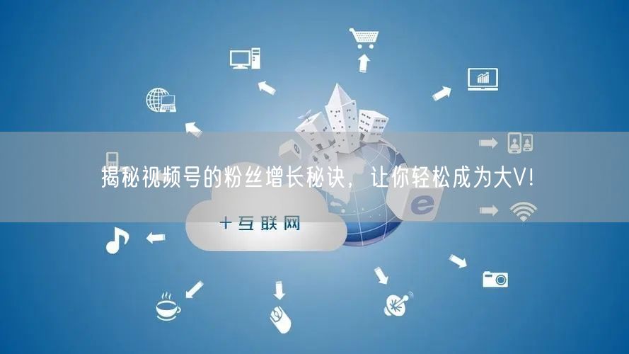 揭秘视频号的粉丝增长秘诀，让你轻松成为大V！