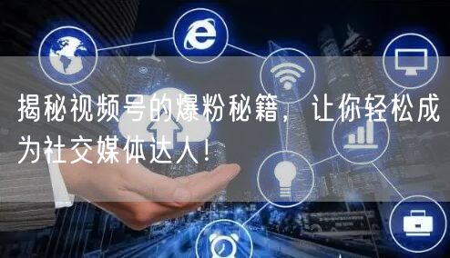 揭秘视频号的爆粉秘籍，让你轻松成为社交媒体达人！