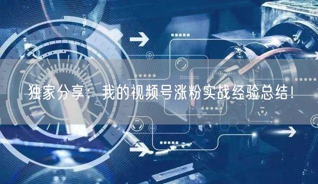 独家分享：我的视频号涨粉实战经验总结！