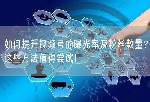 如何提升视频号的曝光率及粉丝数量？这些方法值得尝试！
