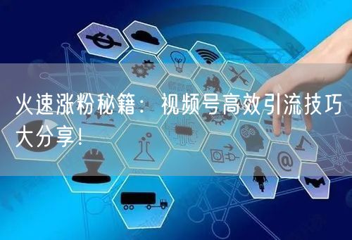 火速涨粉秘籍：视频号高效引流技巧大分享！