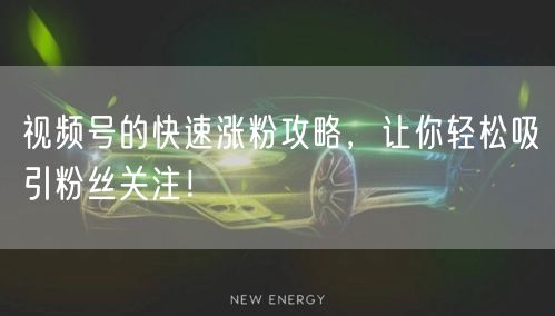 视频号的快速涨粉攻略，让你轻松吸引粉丝关注！