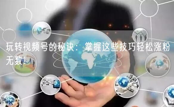 玩转视频号的秘诀：掌握这些技巧轻松涨粉无数！