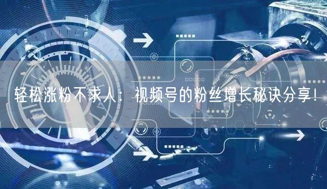 轻松涨粉不求人：视频号的粉丝增长秘诀分享！