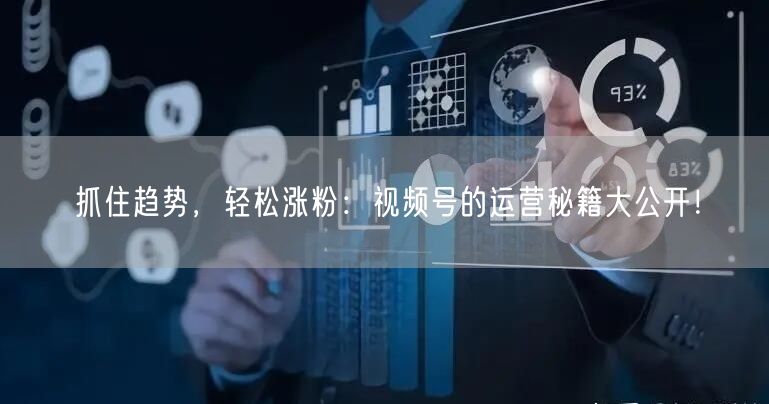 抓住趋势，轻松涨粉：视频号的运营秘籍大公开！