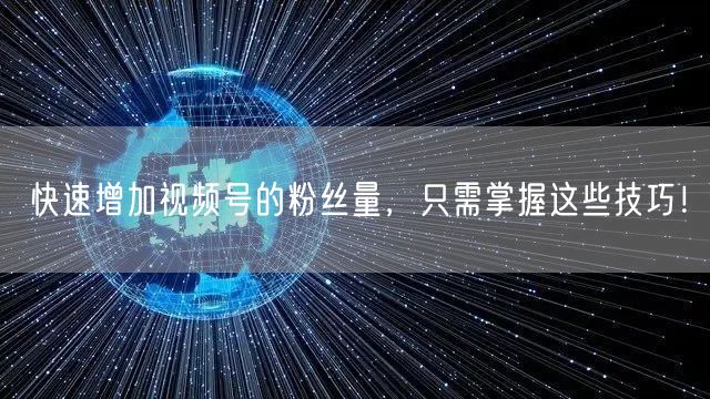 快速增加视频号的粉丝量，只需掌握这些技巧！
