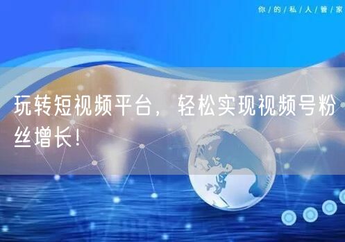 玩转短视频平台，轻松实现视频号粉丝增长！