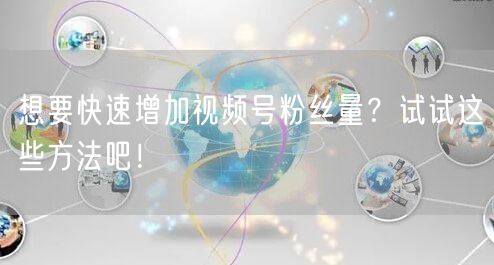 想要快速增加视频号粉丝量？试试这些方法吧！