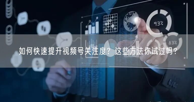 如何快速提升视频号关注度？这些方法你试过吗？