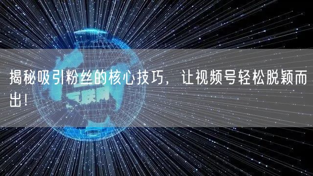 揭秘吸引粉丝的核心技巧，让视频号轻松脱颖而出！